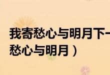 我寄愁心与明月下一句是随君还是随风（我寄愁心与明月）
