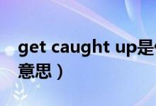 get caught up是什么意思（caught是什么意思）
