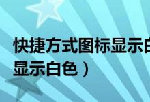 快捷方式图标显示白色打不开（快捷方式图标显示白色）