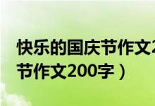 快乐的国庆节作文200字300字（快乐的国庆节作文200字）