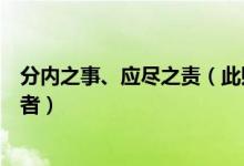 分内之事、应尽之责（此则在花为分内之事在人为应得之资者）