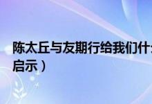 陈太丘与友期行给我们什么启示（陈太丘与友期行给你什么启示）