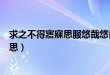 求之不得寤寐思服悠哉悠哉辗转反侧的意思（辗转反侧的意思）