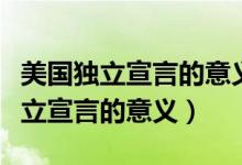 美国独立宣言的意义推翻了封建统治（美国独立宣言的意义）