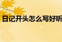 日记开头怎么写好听（日记开头怎么写才好）