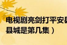 电视剧亮剑打平安县城是第几集（亮剑打平安县城是第几集）