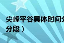 尖峰平谷具体时间分段表（尖峰平谷具体时间分段）