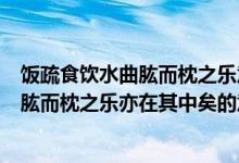 饭疏食饮水曲肱而枕之乐意在其中矣的意思（饭疏食饮水曲肱而枕之乐亦在其中矣的意思）