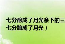 七分酿成了月光余下的三分啸成剑气绣口一吐就半个盛唐（七分酿成了月光）