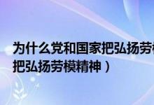 为什么党和国家把弘扬劳模精神作为使命（为什么党和国家把弘扬劳模精神）