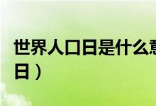 世界人口日是什么意思（世界人口日是几月几日）