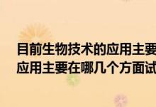 目前生物技术的应用主要在哪几个方面?（目前生物技术的应用主要在哪几个方面试举例三个方面）