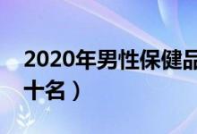 2020年男性保健品排行（男保健品排行榜前十名）