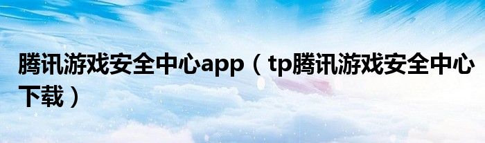 腾讯游戏安全中心app（tp腾讯游戏安全中心下载）