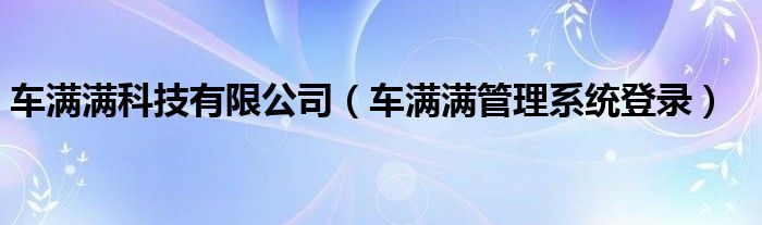 车满满科技有限公司（车满满管理系统登录）