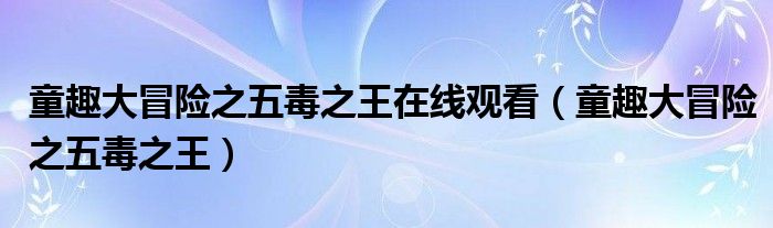 童趣大冒险之五毒之王在线观看（童趣大冒险之五毒之王）