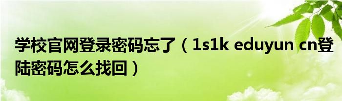 学校官网登录密码忘了（1s1k eduyun cn登陆密码怎么找回）