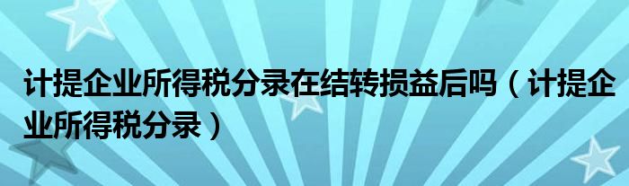 计提企业所得税分录在结转损益后吗（计提企业所得税分录）