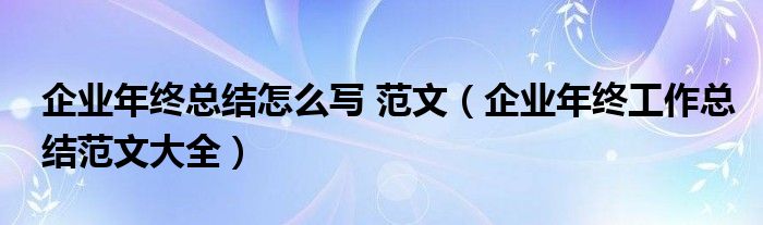 企业年终总结怎么写 范文（企业年终工作总结范文大全）