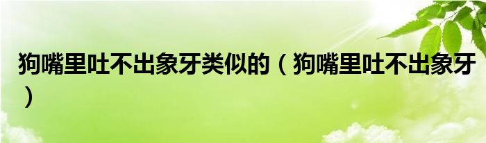 狗嘴里吐不出象牙类似的（狗嘴里吐不出象牙）