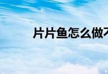 片片鱼怎么做不容易烂（片片鱼）