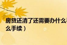 房贷还清了还需要办什么手续吗（房贷还清后还需要办理什么手续）