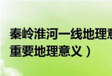 秦岭淮河一线地理意义是什么（秦岭淮河一线重要地理意义）