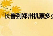 长春到郑州机票多少钱（长春到郑州机票）