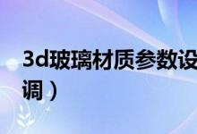 3d玻璃材质参数设置（3d玻璃材质参数怎么调）
