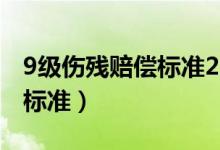 9级伤残赔偿标准2022多少钱(9级伤残赔偿标准)