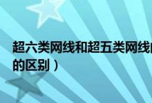 超六类网线和超五类网线的区别（超五类网线与超六类网线的区别）