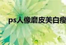 ps人像磨皮美白瘦脸（ps人像磨皮美白）
