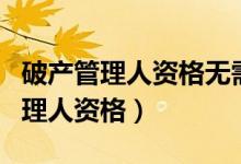 破产管理人资格无需经人民法院准入（破产管理人资格）