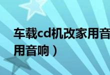 车载cd机改家用音响值得吗（车载cd机改家用音响）