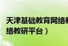 天津基础教育网络教研平台登录（天津基础网络教研平台）