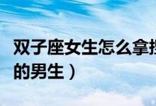双子座女生怎么拿捏（双子座女生喜欢什么样的男生）