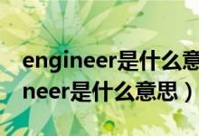 engineer是什么意思中文翻译怎么读（engineer是什么意思）
