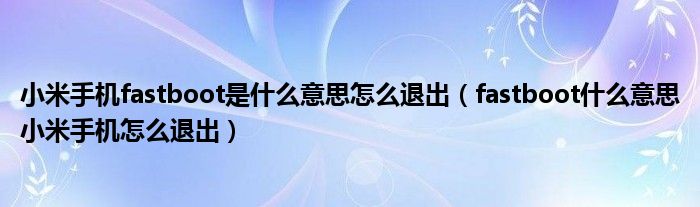 小米手机fastboot是什么意思怎么退出（fastboot什么意思小米手机怎么退出）