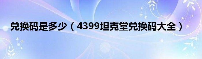 兑换码是多少（4399坦克堂兑换码大全）