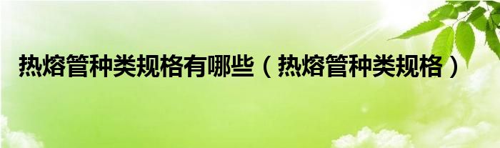 热熔管种类规格有哪些（热熔管种类规格）