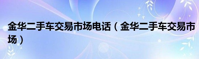 金华二手车交易市场电话（金华二手车交易市场）