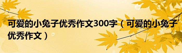 可爱的小兔子优秀作文300字（可爱的小兔子优秀作文）