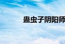 蛊虫子阴阳师是什么（蛊虫子）