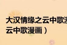 大汉情缘之云中歌漫画在线观看（大汉情缘之云中歌漫画）