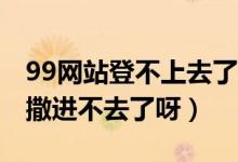 99网站登不上去了（99s (99s amp com)为撒进不去了呀）