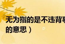 无为指的是不违背事物自然规律的意思（规律的意思）