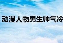 动漫人物男生帅气冷酷头像（动漫人物男生）