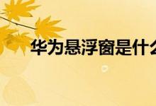 华为悬浮窗是什么功能(华为悬浮窗)