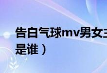 告白气球mv男女主角（告白气球mv女主角是谁）