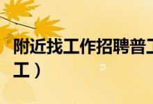 附近找工作招聘普工信息(附近找工作招聘普工)